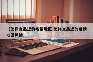 【怎样查最近的疫情地区,怎样查最近的疫情地区风险】