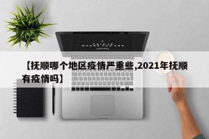 【抚顺哪个地区疫情严重些,2021年抚顺有疫情吗】