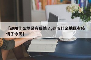 【邵阳什么地区有疫情了,邵阳什么地区有疫情了今天】