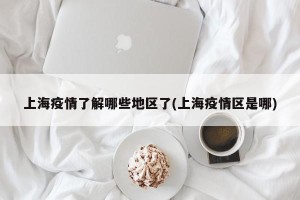 上海疫情了解哪些地区了(上海疫情区是哪)