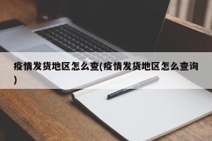 疫情发货地区怎么查(疫情发货地区怎么查询)