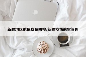 新疆地区航班疫情防控/新疆疫情航空管控
