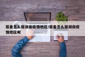 报备怎么报湖南疫情地区/报备怎么报湖南疫情地区呢